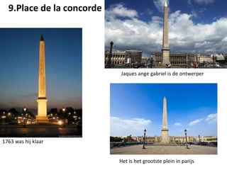 9.Place de la concorde
1763 was hij klaar
Jaques ange gabriel is de ontwerper
Het is het grootste plein in parijs
 
