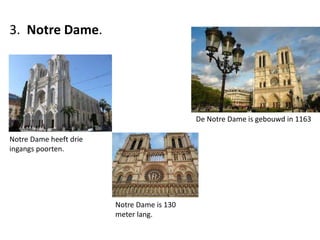 3. Notre Dame.
De Notre Dame is gebouwd in 1163
Notre Dame heeft drie
ingangs poorten.
Notre Dame is 130
meter lang.
 