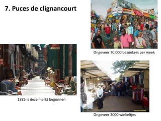 7. Puces de clignancourt
1885 is deze markt begonnen
Ongeveer 2000 winkeltjes
Ongeveer 70.000 bezoekers per week
 