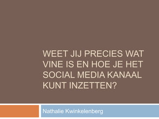 WEET JIJ PRECIES WAT 
VINE IS EN HOE JE HET 
SOCIAL MEDIA KANAAL 
KUNT INZETTEN? 
Nathalie Kwinkelenberg 
 