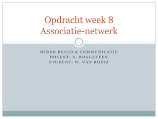 Opdracht week 8
Associatie-netwerk

MINOR BEELD & COMMUNICATIE
   DOCENT: A. ROGGEVEEN
   STUDENT: W. VAN ROOIJ
 
