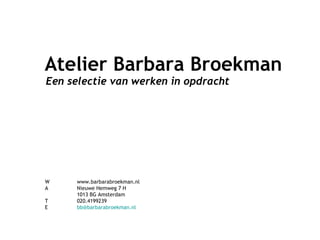 Een selectie van werken in opdracht W www.barbarabroekman.nl A Nieuwe Hemweg 7 H 1013 BG Amsterdam T  020.4199239 E  bb @ barbarabroekman.nl Atelier Barbara Broekman 