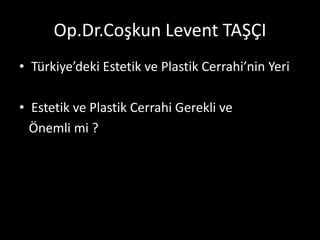 Op.Dr.Coşkun Levent TAŞÇI
• Türkiye’deki Estetik ve Plastik Cerrahi’nin Yeri

• Estetik ve Plastik Cerrahi Gerekli ve
  Önemli mi ?
 