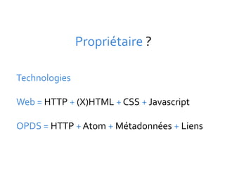 Propriétaire ?

Technologies

Web = HTTP + (X)HTML + CSS + Javascript

OPDS = HTTP + Atom + Métadonnées + Liens
 