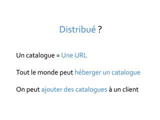 Distribué ?

Un catalogue = Une URL

Tout le monde peut héberger un catalogue

On peut ajouter des catalogues à un client
 