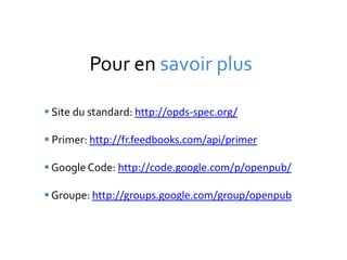 Pour en savoir plus

 Site du standard: http://opds-spec.org/

 Primer: http://fr.feedbooks.com/api/primer

 Google Code: http://code.google.com/p/openpub/

 Groupe: http://groups.google.com/group/openpub
 