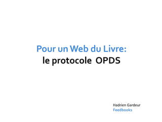 Pour un Web du Livre:
 le protocole OPDS



                 Hadrien Gardeur
                 Feedbooks
 
