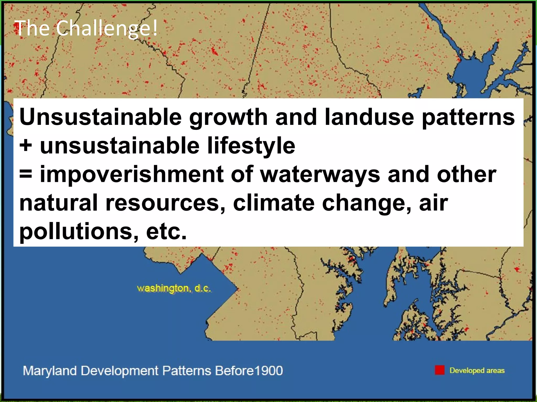 The Challenge! Unsustainable growth and landuse patterns + unsustainable lifestyle = impoverishment of waterways and other natural resources, climate change, air pollutions, etc. 