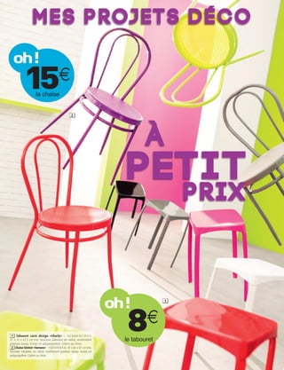 m e s p r oj e t s d é c o

  oh!
           15       la chaise
                                       €
                                                 2




                                                                               à
                                                                        pet i t
                                                                                         prix



                                                                     oh!             1




 1 Tabouret carré design «Charly» – 102346A-B-C-D-E-F.
31 x 31 x 47,5 cm env. Structure tubulaire en métal, revêtement
peinture époxy. Assise en polypropylène. Coloris au choix.
                                                                       8       €
                                                                       le tabouret
 2 Chaise bistrot «Tamara» – 102347A-B-C-D. 40 x 60 x 87 cm env.
Structure tubulaire en métal, revêtement peinture époxy. Assise en
polypropylène. Coloris au choix.
 