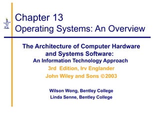 Chapter 13
Operating Systems: An Overview
The Architecture of Computer Hardware
and Systems Software:
An Information Technology Approach
3rd Edition, Irv Englander
John Wiley and Sons ©2003
Wilson Wong, Bentley College
Linda Senne, Bentley College
 