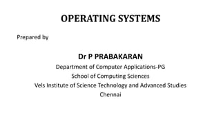 OPERATING SYSTEMS
Prepared by
Dr P PRABAKARAN
Department of Computer Applications-PG
School of Computing Sciences
Vels Institute of Science Technology and Advanced Studies
Chennai
 