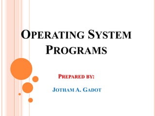 OPERATING SYSTEM
PROGRAMS
PREPARED BY:
JOTHAM A. GADOT
 