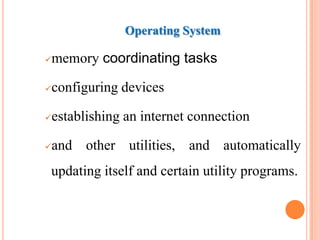 Operating System
memory coordinating tasks
configuring devices
establishing an internet connection
and other utilities, and automatically
updating itself and certain utility programs.
 