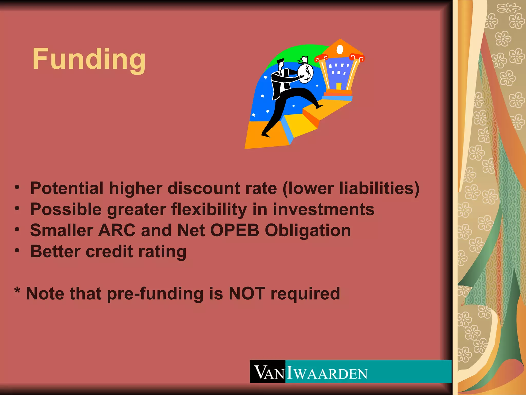Funding Potential higher discount rate (lower liabilities) Possible greater flexibility in investments Smaller ARC and Net OPEB Obligation Better credit rating * Note that pre-funding is NOT required 