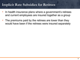 Implicit Rate Subsidies for Retirees 
• In health insurance plans where a government’s retirees 
and current employees are...