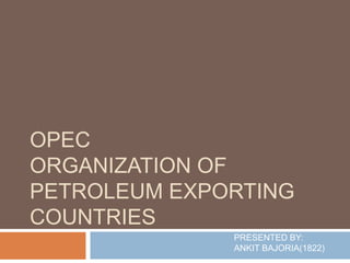 OPEC
ORGANIZATION OF
PETROLEUM EXPORTING
COUNTRIES
              PRESENTED BY:
              ANKIT BAJORIA(1822)
 