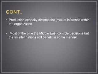 • Production capacity dictates the level of influence within
the organization.
• Most of the time the Middle East controls decisions but
the smaller nations still benefit in some manner.
 