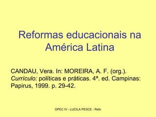 Reformas educacionais na América Latina CANDAU, Vera. In: MOREIRA, A. F. (org.).  Currículo:  políticas e práticas. 4ª. ed. Campinas: Papirus, 1999. p. 29-42. 