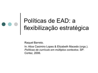 Políticas de EAD: a flexibilização estratégica Raquel Barreto.  In: Alice Casimiro Lopes & Elizabeth Macedo (orgs.).  Políticas de currículo em múltiplos contextos . SP: Cortez, 2006. 