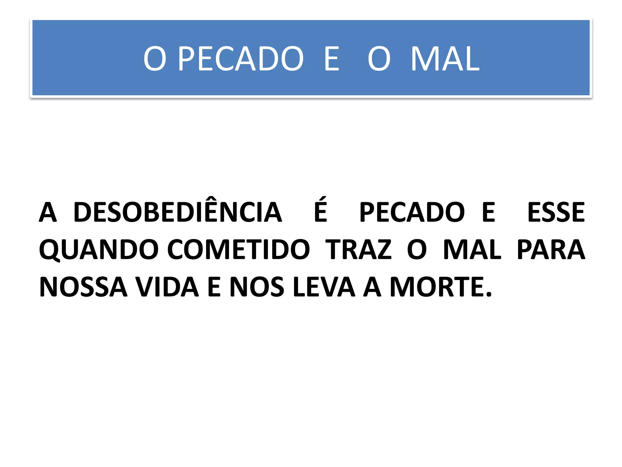 O PECADO E O MAL
A DESOBEDIÊNCIA É PECADO E ESSE
QUANDO COMETIDO TRAZ O MAL PARA
NOSSA VIDA E NOS LEVA A MORTE.
 
