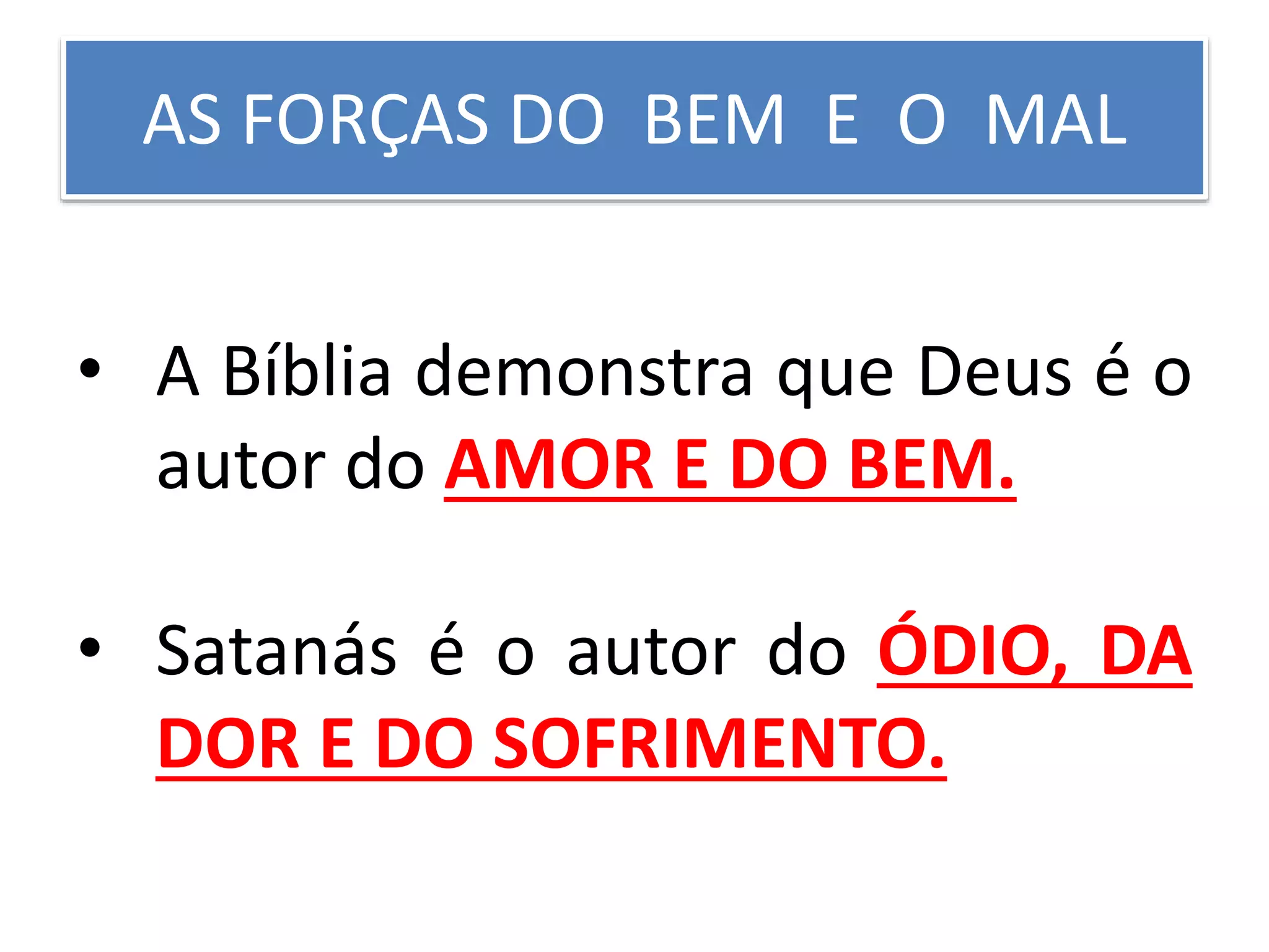 AS FORÇAS DO BEM E O MAL
• A Bíblia demonstra que Deus é o
autor do AMOR E DO BEM.
• Satanás é o autor do ÓDIO, DA
DOR E DO SOFRIMENTO.
 