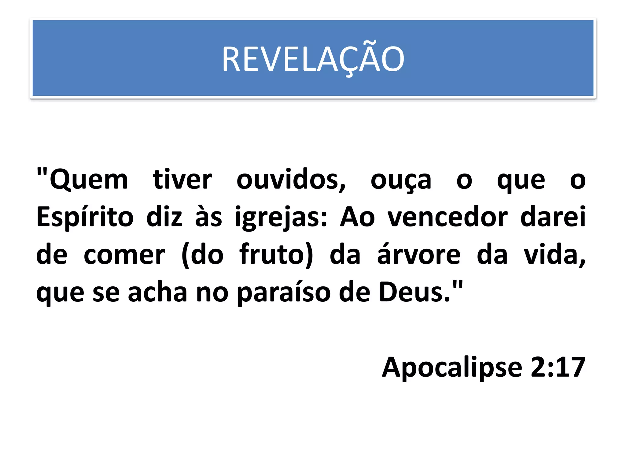 REVELAÇÃO
"Quem tiver ouvidos, ouça o que o
Espírito diz às igrejas: Ao vencedor darei
de comer (do fruto) da árvore da vida,
que se acha no paraíso de Deus."
Apocalipse 2:17
 