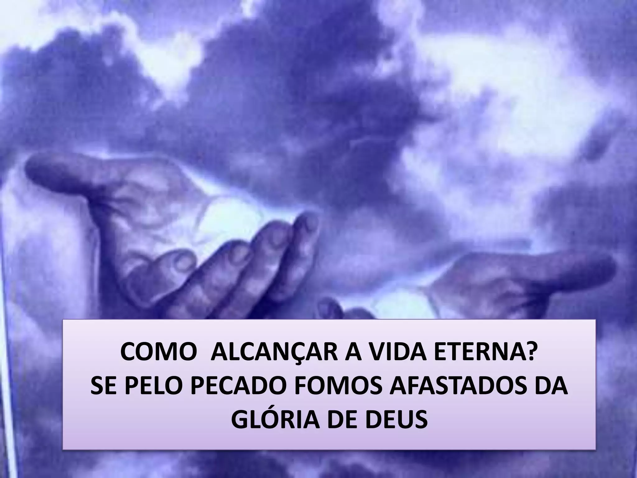 COMO ALCANÇAR A VIDA ETERNA?
SE PELO PECADO FOMOS AFASTADOS DA
GLÓRIA DE DEUS
 