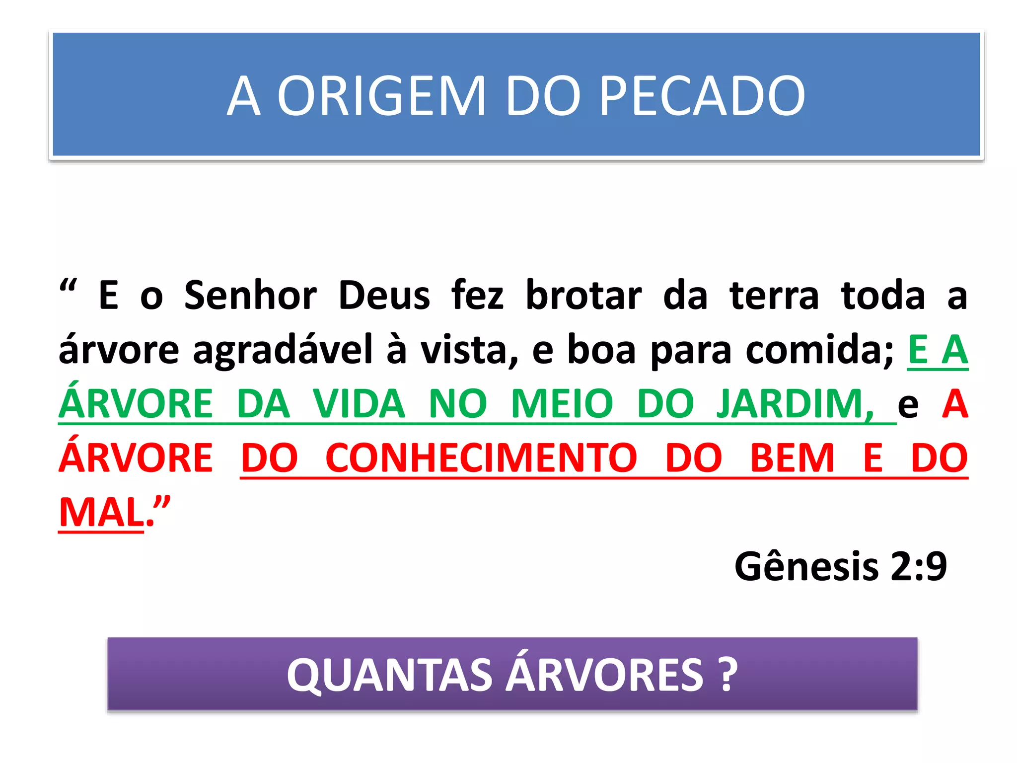 A ORIGEM DO PECADO
“ E o Senhor Deus fez brotar da terra toda a
árvore agradável à vista, e boa para comida; E A
ÁRVORE DA VIDA NO MEIO DO JARDIM, e A
ÁRVORE DO CONHECIMENTO DO BEM E DO
MAL.”
Gênesis 2:9
QUANTAS ÁRVORES ?
 