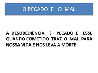 O PECADO E O MAL
A DESOBEDIÊNCIA É PECADO E ESSE
QUANDO COMETIDO TRAZ O MAL PARA
NOSSA VIDA E NOS LEVA A MORTE.
 