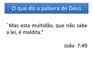 O que diz a palavra de Deus
“ Mas esta multidão, que não sabe
a lei, é maldita.”
João 7:49
 
