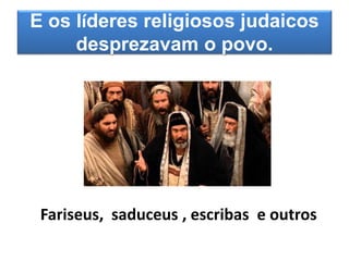 E os líderes religiosos judaicos
desprezavam o povo.
Fariseus, saduceus , escribas e outros
 