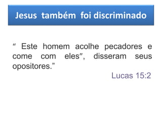 Jesus também foi discriminado
“ Este homem acolhe pecadores e
come com eles”, disseram seus
opositores.”
Lucas 15:2
 