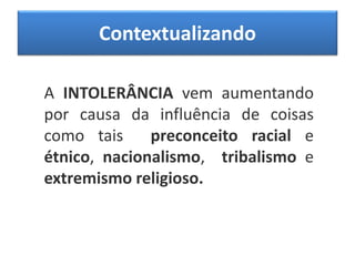 Contextualizando
A INTOLERÂNCIA vem aumentando
por causa da influência de coisas
como tais preconceito racial e
étnico, nacionalismo, tribalismo e
extremismo religioso.
 