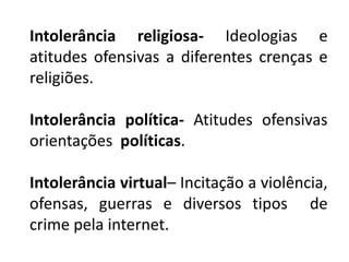 Intolerância religiosa- Ideologias e
atitudes ofensivas a diferentes crenças e
religiões.
Intolerância política- Atitudes ofensivas
orientações políticas.
Intolerância virtual– Incitação a violência,
ofensas, guerras e diversos tipos de
crime pela internet.
 
