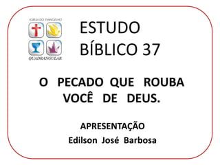 O PECADO QUE ROUBA
VOCÊ DE DEUS.
APRESENTAÇÃO
Edilson José Barbosa
ESTUDO
BÍBLICO 37
 