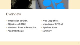 • Price Drop Effect
• Importers of OPEC oil
• Pipelines Route
• Summary
• Introduction to OPEC
• Objectives of OPEC
• Members’ Share in Production
• Past Oil Embargo
Overview
2
 