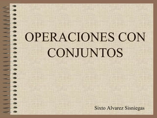OPERACIONES CON CONJUNTOS Sixto Alvarez Sisniegas 