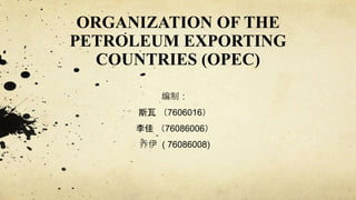 ORGANIZATION OF THE
PETROLEUM EXPORTING
COUNTRIES (OPEC)
编制：
斯瓦 （7606016）
李佳 （76086006）
乔伊 ( 76086008)
 