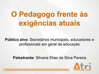 O Pedagogo frente às
     exigências atuais

Público alvo: Secretários municipais, educadores e
       profissionais em geral da educação


    Palestrante: Silvana Elias da Silva Pereira
 
