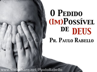 O Pedido
(Im)Possível
de DEUS
Pr. Paulo Rabello
www.slideshare.net/PauloRabello
 