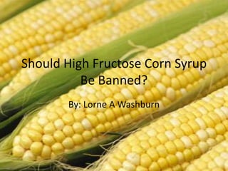 Should High Fructose Corn Syrup  Be Banned?  By: Lorne A Washburn 