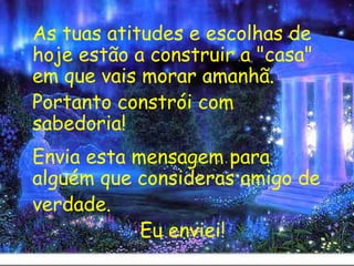 As tuas atitudes e escolhas de hoje estão a construir a "casa" em que vais morar amanhã.  Portanto constrói com sabedoria! Envia esta mensagem para alguém que consideras amigo de verdade.  Eu enviei! 