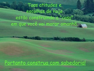 Tuas atitudes e  escolhas de hoje  estão construindo a "casa"  em que você vai morar amanhã.  Portanto construa com sabedoria! 