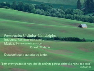 Formatação :   Cidinha  Gandolpho Imagens :   Retiradas da internet  . Música:   Somewhere in my soul _ Ernesto Cortazar .  Desconheço a autoria do texto . “ Bem aventurados os humildes de espírito,porque deles é o reino dos céus” (Mateus 5:3) 