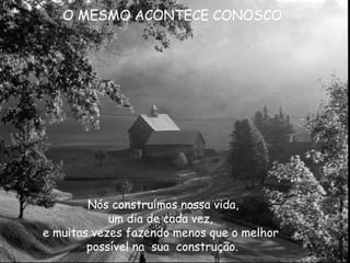 O MESMO ACONTECE CONOSCO Nós construímos nossa vida, um dia de cada vez, e muitas vezes fazendo menos que o melhor possível na  sua  construção. 