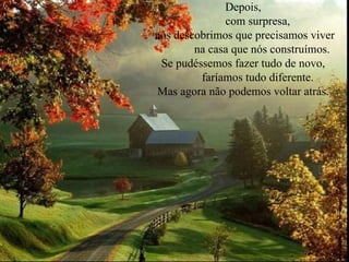 Depois,  com surpresa,  nós descobrimos que precisamos viver na casa que nós construímos. Se pudéssemos fazer tudo de novo,  faríamos tudo diferente. Mas agora não podemos voltar atrás.  