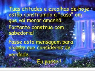 Tuas atitudes e escolhas de hoje estão construindo a "casa" em que vai morar amanhã.  Portanto construa com sabedoria! Passe esta mensagem para alguém que consideras de verdade.  Eu passei! 