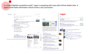 In a Global Digitally competitive world “ Lagos is competing with many other African Global cities. A
digital world makes Information critical to how a city is perceived. -
Lagos
 