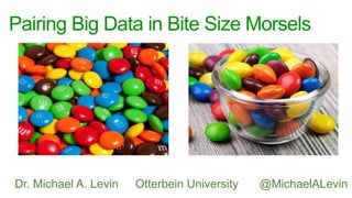Pairing Big Data in Bite Size Morsels
Dr. Michael A. Levin Otterbein University @MichaelALevin
 