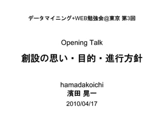 データマイニング+WEB勉強会@東京 第3回



      Opening Talk

創設の思い・目的・進行方針

      hamadakoichi
        濱田 晃一
       2010/04/17
 